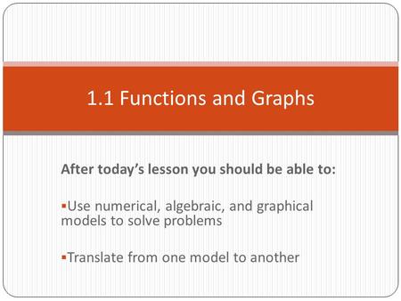 After today’s lesson you should be able to:  Use numerical, algebraic, and graphical models to solve problems  Translate from one model to another 1.1.