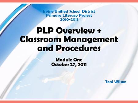 Irvine Unified School District Primary Literacy Project 2010-2011 PLP Overview + Classroom Management and Procedures Module One October 27, 2011 Toni Wilson.