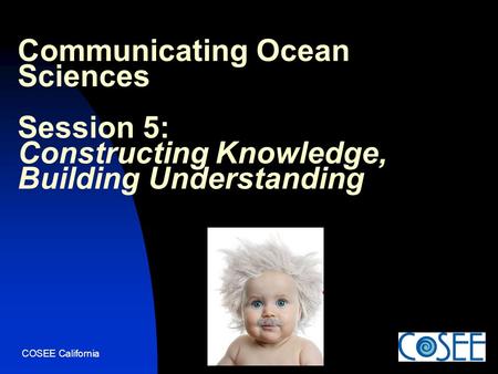 COSEE California Communicating Ocean Sciences Session 5: Constructing Knowledge, Building Understanding.