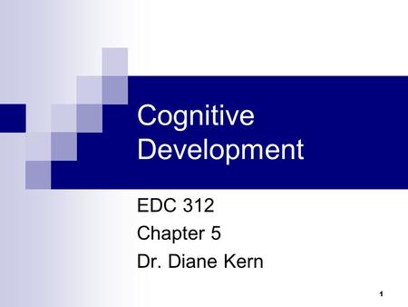 1 Cognitive Development EDC 312 Chapter 5 Dr. Diane Kern.