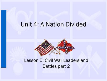 Unit 4: A Nation Divided Lesson 5: Civil War Leaders and Battles part 2.