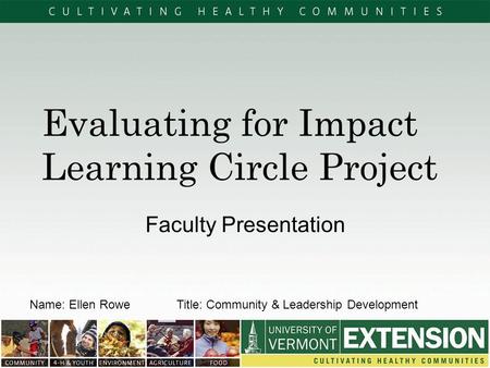 Evaluating for Impact Learning Circle Project Faculty Presentation Name: Ellen RoweTitle: Community & Leadership Development.