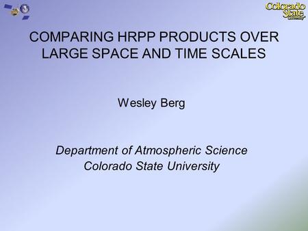 COMPARING HRPP PRODUCTS OVER LARGE SPACE AND TIME SCALES Wesley Berg Department of Atmospheric Science Colorado State University.