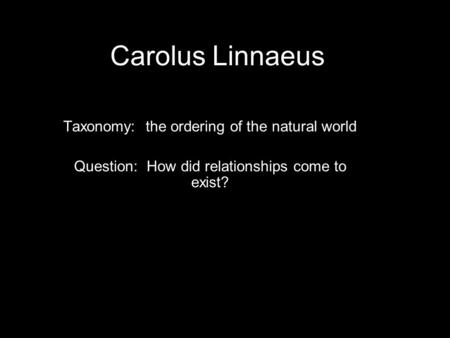 Carolus Linnaeus Taxonomy: the ordering of the natural world Question: How did relationships come to exist?