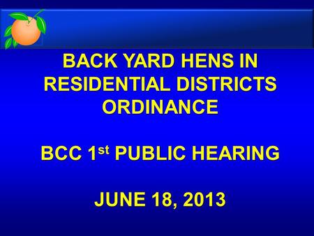 BACK YARD HENS IN RESIDENTIAL DISTRICTS ORDINANCE BCC 1 st PUBLIC HEARING JUNE 18, 2013 BACK YARD HENS IN RESIDENTIAL DISTRICTS ORDINANCE BCC 1 st PUBLIC.