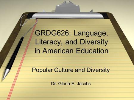 GRDG626: Language, Literacy, and Diversity in American Education Popular Culture and Diversity Dr. Gloria E. Jacobs.