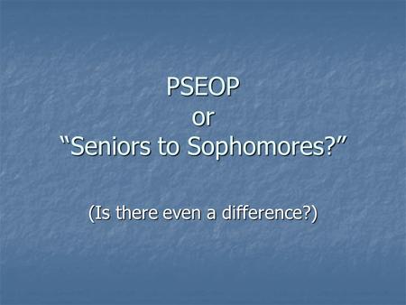 PSEOP or “Seniors to Sophomores?” (Is there even a difference?)