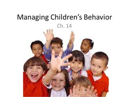 Managing Children’s Behavior Ch. 14. Managing Behavior Children of different ages have different needs, and they behave differently to have their needs.