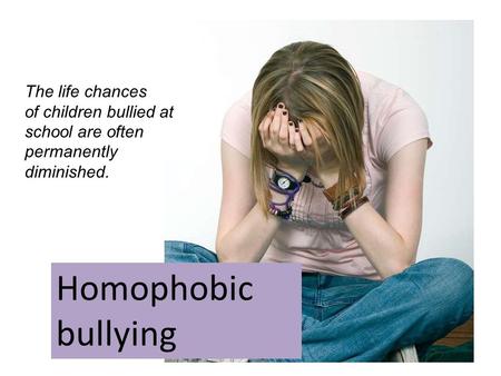 Homophobic bullying The life chances of children bullied at school are often permanently diminished.