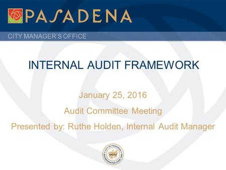 CITY MANAGER’S OFFICE INTERNAL AUDIT FRAMEWORK January 25, 2016 Audit Committee Meeting Presented by: Ruthe Holden, Internal Audit Manager.