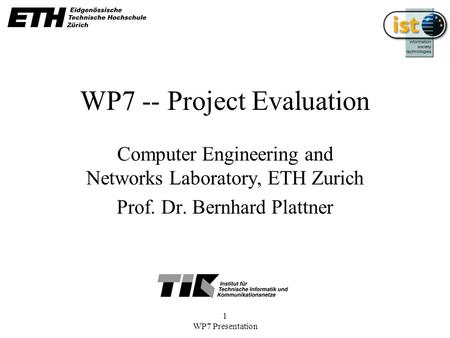 1 WP7 Presentation WP7 -- Project Evaluation Computer Engineering and Networks Laboratory, ETH Zurich Prof. Dr. Bernhard Plattner.