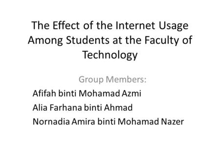 The Effect of the Internet Usage Among Students at the Faculty of Technology Group Members: Afifah binti Mohamad Azmi Alia Farhana binti Ahmad Nornadia.