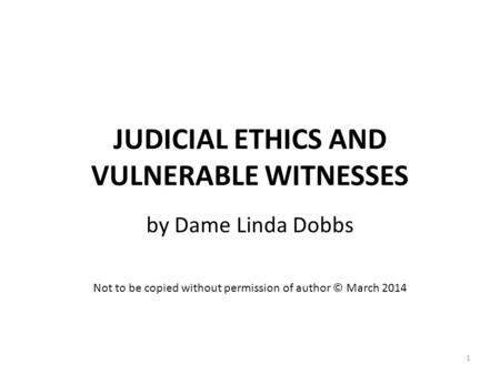 JUDICIAL ETHICS AND VULNERABLE WITNESSES by Dame Linda Dobbs Not to be copied without permission of author © March 2014 1.