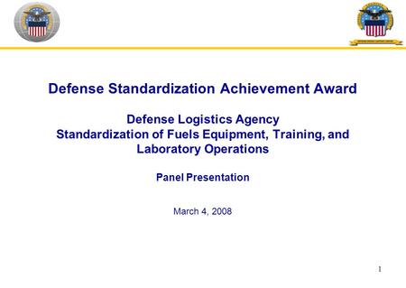 1 Defense Standardization Achievement Award Defense Logistics Agency Standardization of Fuels Equipment, Training, and Laboratory Operations Panel Presentation.