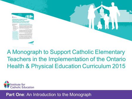 Part One: An Introduction to the Monograph A Monograph to Support Catholic Elementary Teachers in the Implementation of the Ontario Health & Physical Education.