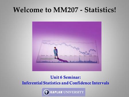 Welcome to MM207 - Statistics! Unit 6 Seminar: Inferential Statistics and Confidence Intervals.