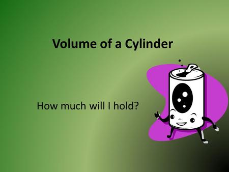 Volume of a Cylinder How much will I hold?. A cylinder has two identical flat ends that are circular and one curved side. Volume is the amount of space.