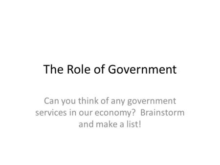 The Role of Government Can you think of any government services in our economy? Brainstorm and make a list!