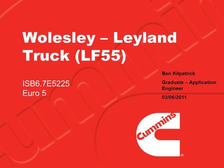 Wolesley – Leyland Truck (LF55) ISB6.7E5225 Euro 5 Ben Kilpatrick Graduate – Application Engineer 03/06/2011.