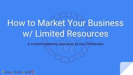 How to Market Your Business w/ Limited Resources A content marketing case study by Dan Christensen.