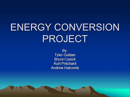 ENERGY CONVERSION PROJECT By: Tyler Guldan Bryce Cusick Kurt Pritchard Andrew Halcomb.