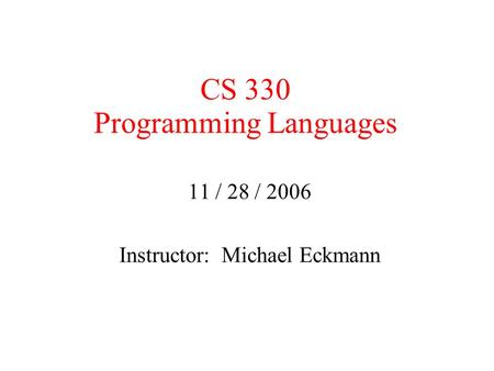 CS 330 Programming Languages 11 / 28 / 2006 Instructor: Michael Eckmann.