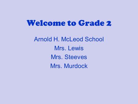 Welcome to Grade 2 Arnold H. McLeod School Mrs. Lewis Mrs. Steeves Mrs. Murdock.