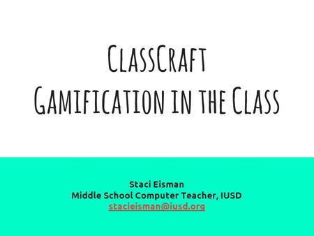 ClassCraft Gamification in the Class Staci Eisman Middle School Computer Teacher, IUSD