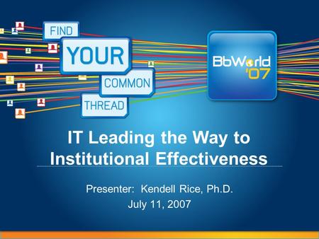 IT Leading the Way to Institutional Effectiveness Presenter: Kendell Rice, Ph.D. July 11, 2007.