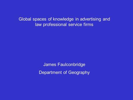 Global spaces of knowledge in advertising and law professional service firms James Faulconbridge Department of Geography.