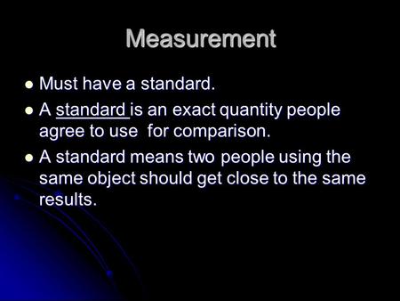 Measurement Must have a standard. A standard is an exact quantity people agree to use for comparison. A standard means two people using the same object.