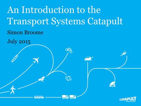 An Introduction to the Transport Systems Catapult Simon Broome July 2015.