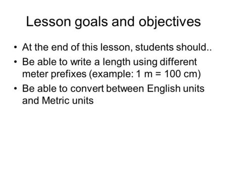 Lesson goals and objectives At the end of this lesson, students should.. Be able to write a length using different meter prefixes (example: 1 m = 100 cm)