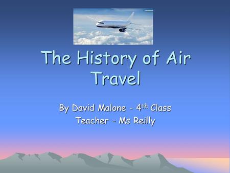 The History of Air Travel By David Malone - 4 th Class Teacher - Ms Reilly.