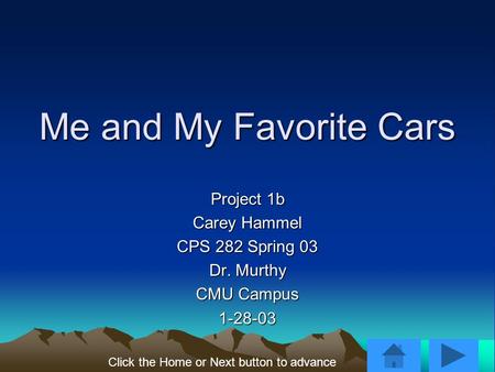 Me and My Favorite Cars Project 1b Carey Hammel CPS 282 Spring 03 Dr. Murthy CMU Campus 1-28-03 Click the Home or Next button to advance.