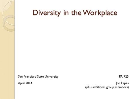 Diversity in the Workplace Joe Lapka (plus additional group members) PA 725San Francisco State University April 2014.