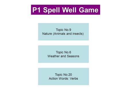 Topic No.9 Nature (Animals and insects) Topic No.6 Weather and Seasons Topic No.20 Action Words: Verbs P1 Spell Well Game.