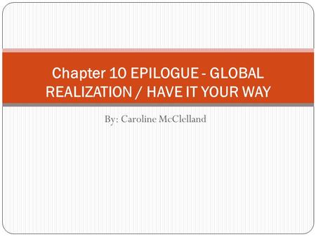 By: Caroline McClelland Chapter 10 EPILOGUE - GLOBAL REALIZATION / HAVE IT YOUR WAY.