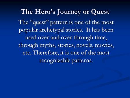 The Hero’s Journey or Quest The “quest” pattern is one of the most popular archetypal stories. It has been used over and over through time, through myths,