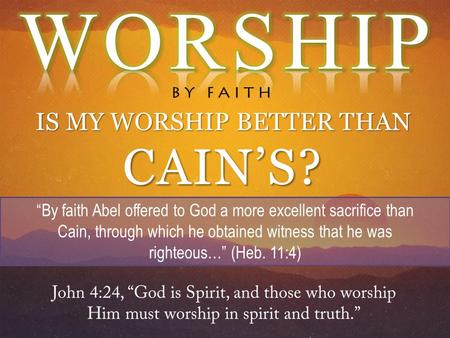 IS MY WORSHIP BETTER THAN CAIN’S? “By faith Abel offered to God a more excellent sacrifice than Cain, through which he obtained witness that he was righteous…”