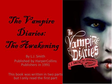 The Vampire Diaries: The Awakening By L.J. Smith Published by HarperCollins Publishers in 1991 This book was written in two parts but I only read the first.