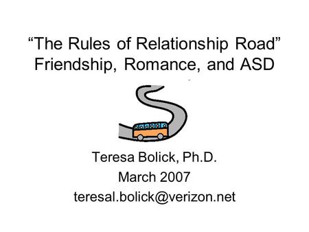 “The Rules of Relationship Road” Friendship, Romance, and ASD Teresa Bolick, Ph.D. March 2007