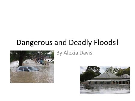 Dangerous and Deadly Floods! By Alexia Davis. What is a flood? A flood results from heavy rain or melting snow. When a river rises and goes over their.