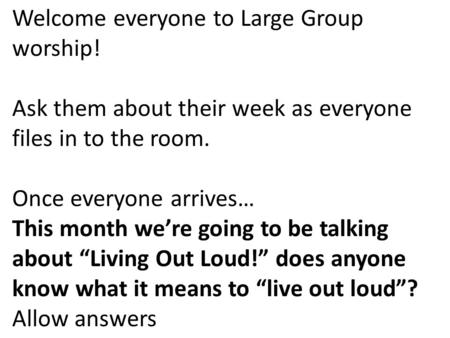 Welcome everyone to Large Group worship! Ask them about their week as everyone files in to the room. Once everyone arrives… This month we’re going to be.