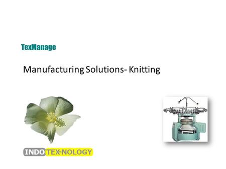 Manufacturing Solutions- Knitting TexManage. Knitting Functional Flow Receipt of Orders Generation of Internal Order Yarn Requirement Allocation of Machinery.