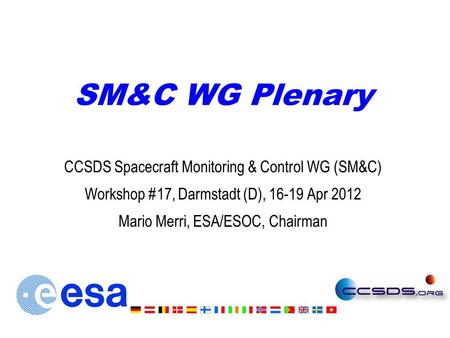 SM&C WG Plenary CCSDS Spacecraft Monitoring & Control WG (SM&C) Workshop #17, Darmstadt (D), 16-19 Apr 2012 Mario Merri, ESA/ESOC, Chairman.