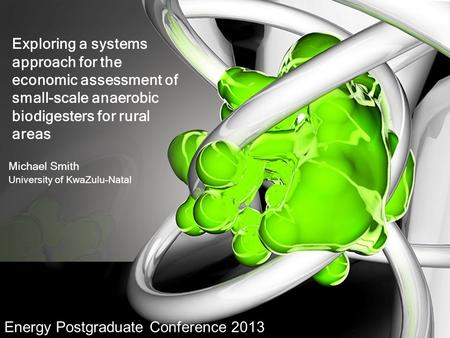 Exploring a systems approach for the economic assessment of small-scale anaerobic biodigesters for rural areas Michael Smith University of KwaZulu-Natal.