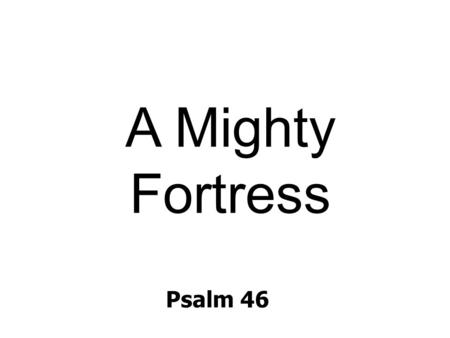 Psalm 46 A Mighty Fortress. A mighty fortress is our God, a bulwark never failing; our helper he amid the flood of mortal ills prevailing. For still our.