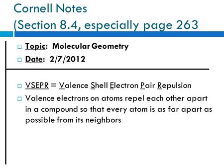 Cornell Notes (Section 8.4, especially page 263  Topic: Molecular Geometry  Date: 2/7/2012  VSEPR = Valence Shell Electron Pair Repulsion  Valence.