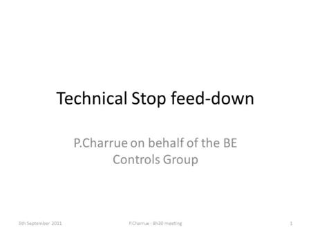 Technical Stop feed-down P.Charrue on behalf of the BE Controls Group 5th September 2011P.Charrue - 8h30 meeting1.